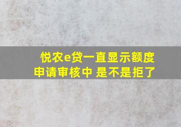 悦农e贷一直显示额度申请审核中 是不是拒了